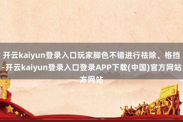 开云kaiyun登录入口玩家脚色不错进行祛除、格挡-开云kaiyun登录入口登录APP下载(中国)官方网站