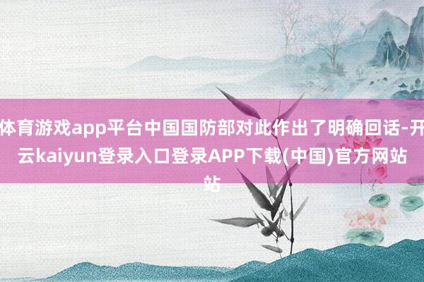 体育游戏app平台中国国防部对此作出了明确回话-开云kaiyun登录入口登录APP下载(中国)官方网站