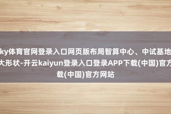 ky体育官网登录入口网页版布局智算中心、中试基地等七大形状-开云kaiyun登录入口登录APP下载(中国)官方网站