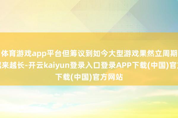 体育游戏app平台但筹议到如今大型游戏果然立周期时常越来越长-开云kaiyun登录入口登录APP下载(中国)官方网站