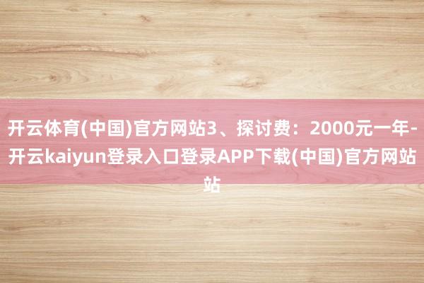 开云体育(中国)官方网站3、探讨费：2000元一年-开云kaiyun登录入口登录APP下载(中国)官方网站