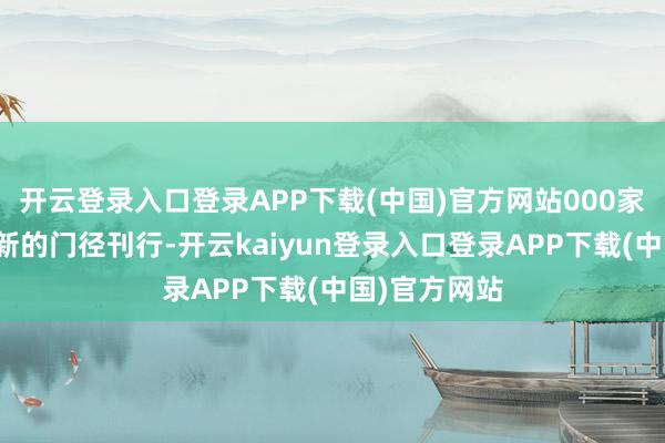 开云登录入口登录APP下载(中国)官方网站000家上市公司以新的门径刊行-开云kaiyun登录入口登录APP下载(中国)官方网站