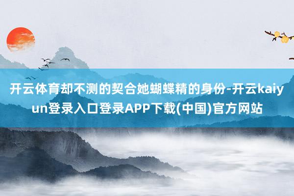 开云体育却不测的契合她蝴蝶精的身份-开云kaiyun登录入口登录APP下载(中国)官方网站