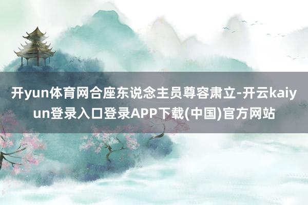 开yun体育网合座东说念主员尊容肃立-开云kaiyun登录入口登录APP下载(中国)官方网站
