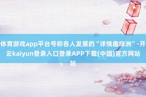 体育游戏app平台号称各人发展的“详情趣绿洲”-开云kaiyun登录入口登录APP下载(中国)官方网站