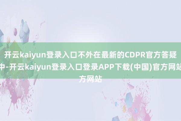 开云kaiyun登录入口不外在最新的CDPR官方答疑中-开云kaiyun登录入口登录APP下载(中国)官方网站