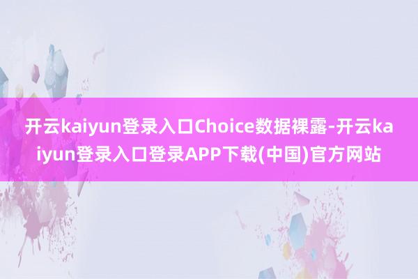 开云kaiyun登录入口Choice数据裸露-开云kaiyun登录入口登录APP下载(中国)官方网站