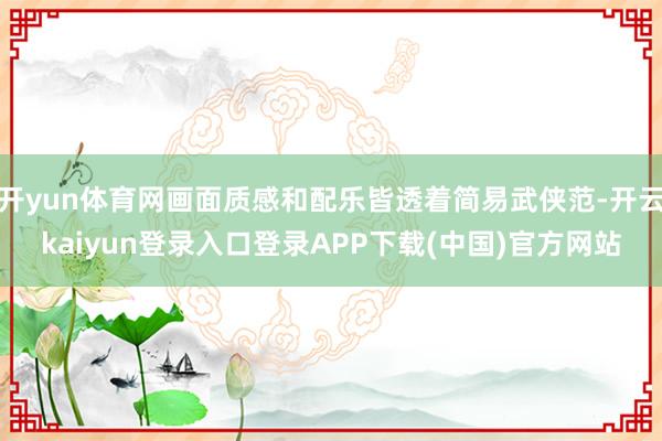 开yun体育网画面质感和配乐皆透着简易武侠范-开云kaiyun登录入口登录APP下载(中国)官方网站