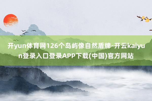 开yun体育网126个岛屿像自然盾牌-开云kaiyun登录入口登录APP下载(中国)官方网站
