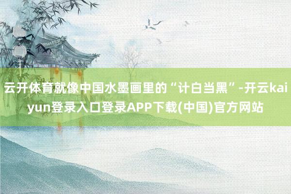 云开体育就像中国水墨画里的“计白当黑”-开云kaiyun登录入口登录APP下载(中国)官方网站