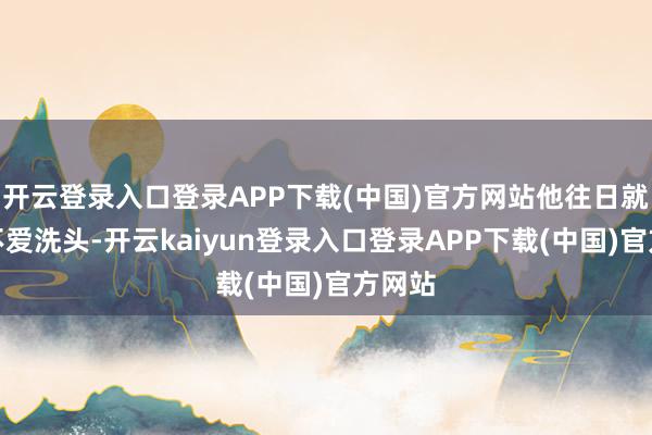 开云登录入口登录APP下载(中国)官方网站他往日就自曝不爱洗头-开云kaiyun登录入口登录APP下载(中国)官方网站