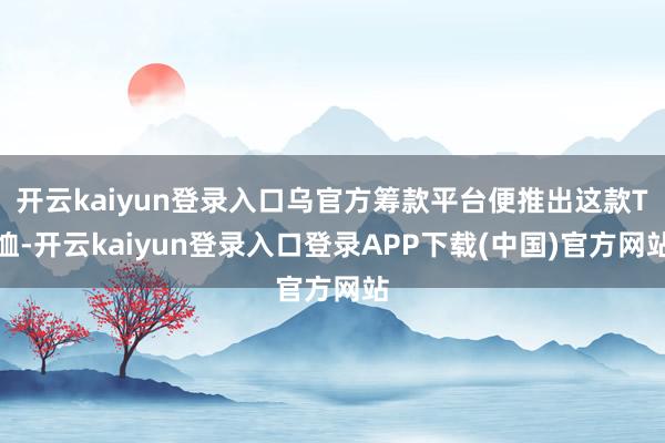 开云kaiyun登录入口乌官方筹款平台便推出这款T恤-开云kaiyun登录入口登录APP下载(中国)官方网站