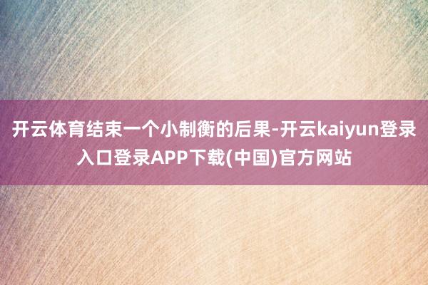开云体育结束一个小制衡的后果-开云kaiyun登录入口登录APP下载(中国)官方网站
