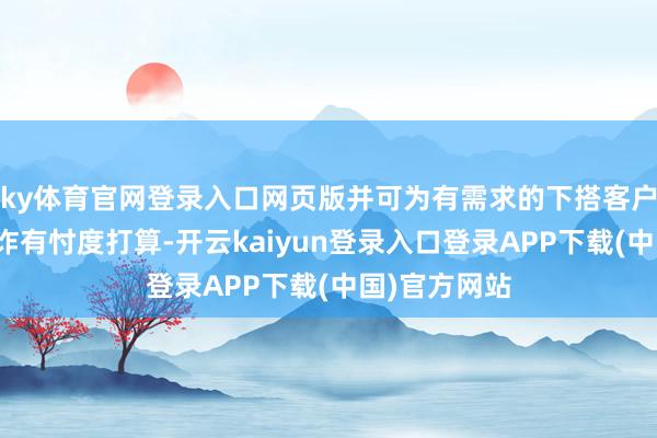 ky体育官网登录入口网页版并可为有需求的下搭客户提供参考欺诈有忖度打算-开云kaiyun登录入口登录APP下载(中国)官方网站