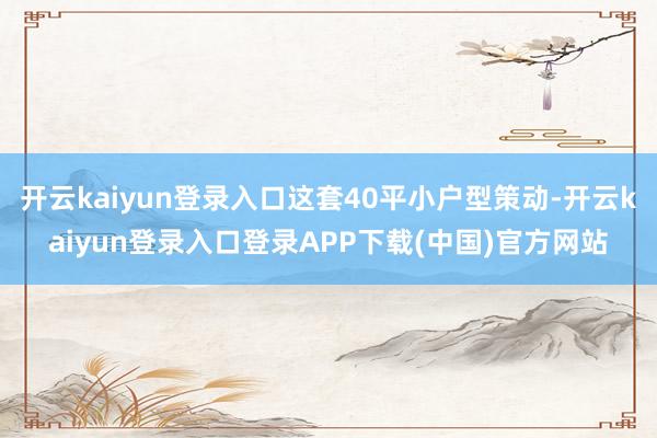 开云kaiyun登录入口这套40平小户型策动-开云kaiyun登录入口登录APP下载(中国)官方网站