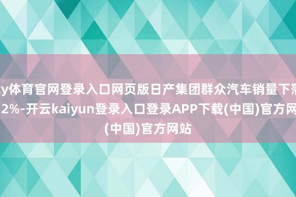 ky体育官网登录入口网页版日产集团群众汽车销量下落 4.2%-开云kaiyun登录入口登录APP下载(中国)官方网站
