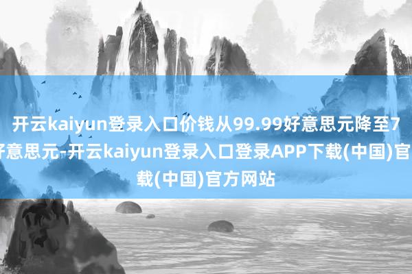 开云kaiyun登录入口价钱从99.99好意思元降至72.97好意思元-开云kaiyun登录入口登录APP下载(中国)官方网站