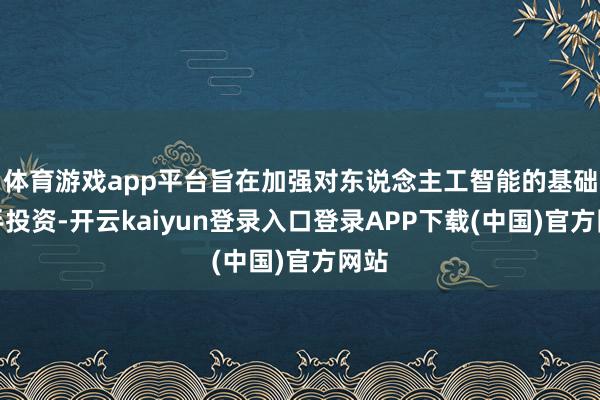 体育游戏app平台旨在加强对东说念主工智能的基础身手投资-开云kaiyun登录入口登录APP下载(中国)官方网站