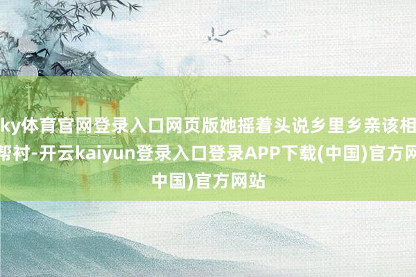 ky体育官网登录入口网页版她摇着头说乡里乡亲该相互帮衬-开云kaiyun登录入口登录APP下载(中国)官方网站