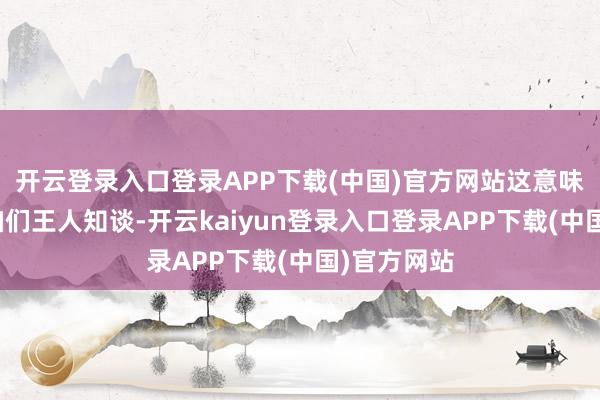 开云登录入口登录APP下载(中国)官方网站这意味着什么？咱们王人知谈-开云kaiyun登录入口登录APP下载(中国)官方网站
