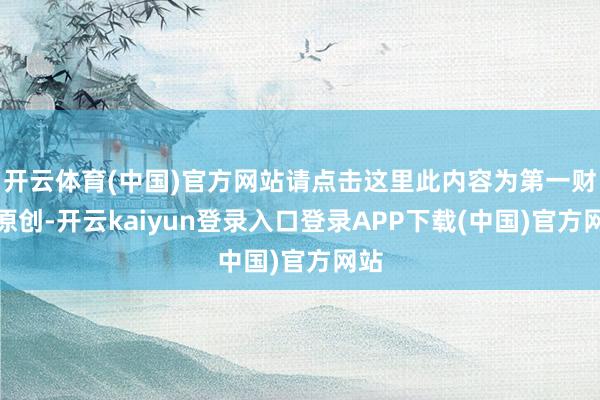 开云体育(中国)官方网站请点击这里此内容为第一财经原创-开云kaiyun登录入口登录APP下载(中国)官方网站