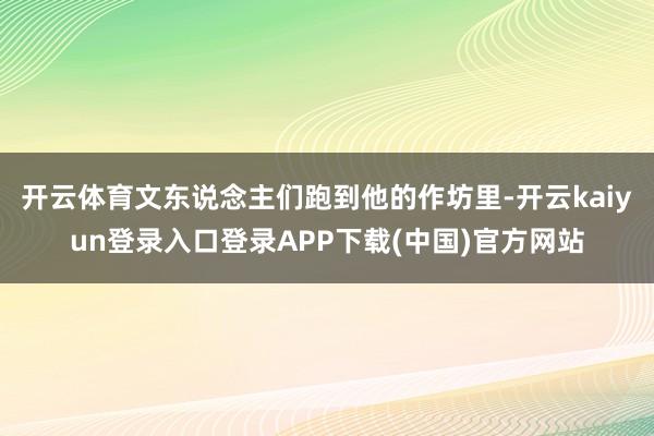 开云体育文东说念主们跑到他的作坊里-开云kaiyun登录入口登录APP下载(中国)官方网站