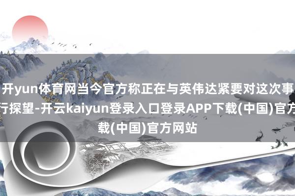 开yun体育网当今官方称正在与英伟达紧要对这次事件进行探望-开云kaiyun登录入口登录APP下载(中国)官方网站