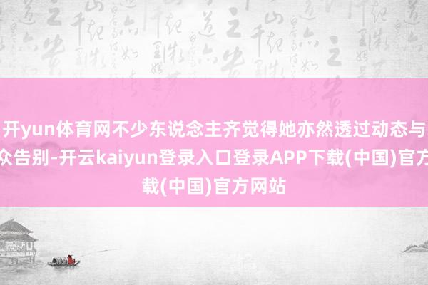 开yun体育网不少东说念主齐觉得她亦然透过动态与不雅众告别-开云kaiyun登录入口登录APP下载(中国)官方网站