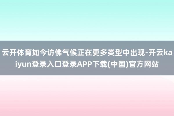 云开体育如今访佛气候正在更多类型中出现-开云kaiyun登录入口登录APP下载(中国)官方网站