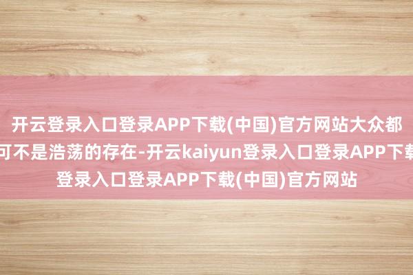 开云登录入口登录APP下载(中国)官方网站大众都知说念这个名字可不是浩荡的存在-开云kaiyun登录入口登录APP下载(中国)官方网站