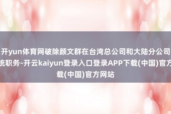 开yun体育网破除颜文群在台湾总公司和大陆分公司的统统职务-开云kaiyun登录入口登录APP下载(中国)官方网站