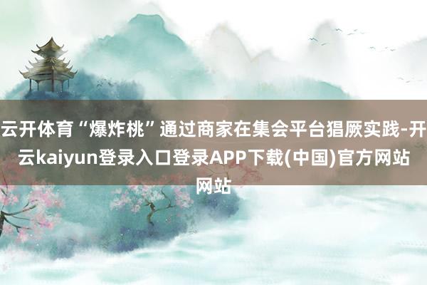 云开体育“爆炸桃”通过商家在集会平台猖厥实践-开云kaiyun登录入口登录APP下载(中国)官方网站