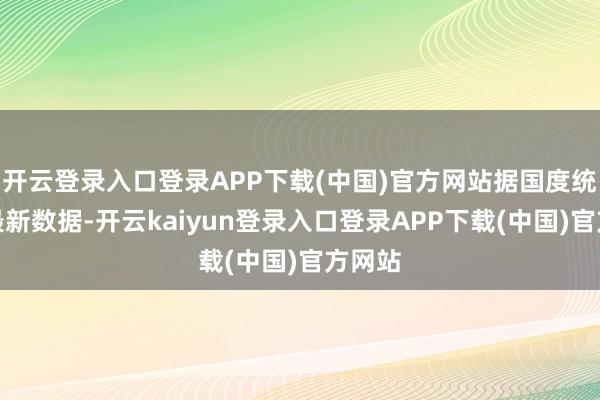 开云登录入口登录APP下载(中国)官方网站据国度统计局最新数据-开云kaiyun登录入口登录APP下载(中国)官方网站