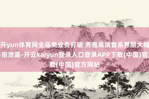开yun体育网全品类业务打破 秀雅高端套系界限大幅增长年报泄露-开云kaiyun登录入口登录APP下载(中国)官方网站