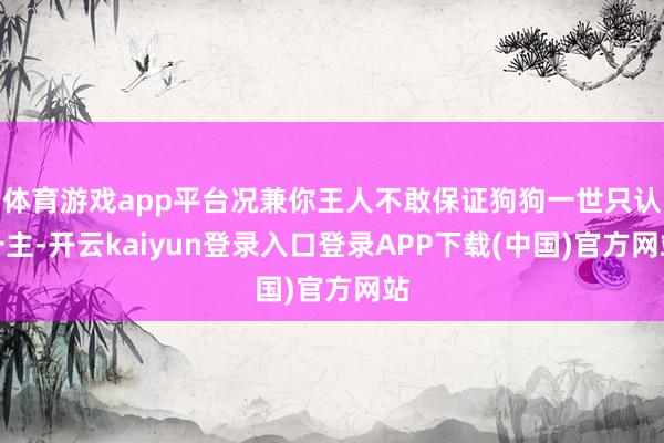 体育游戏app平台况兼你王人不敢保证狗狗一世只认一主-开云kaiyun登录入口登录APP下载(中国)官方网站