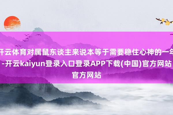 开云体育对属鼠东谈主来说本等于需要稳住心神的一年-开云kaiyun登录入口登录APP下载(中国)官方网站