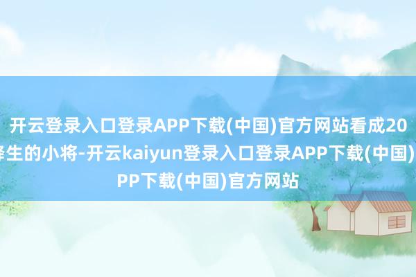 开云登录入口登录APP下载(中国)官方网站看成2003年才降生的小将-开云kaiyun登录入口登录APP下载(中国)官方网站