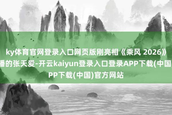 ky体育官网登录入口网页版刚亮相《乘风 2026》初舞台直播的张天爱-开云kaiyun登录入口登录APP下载(中国)官方网站