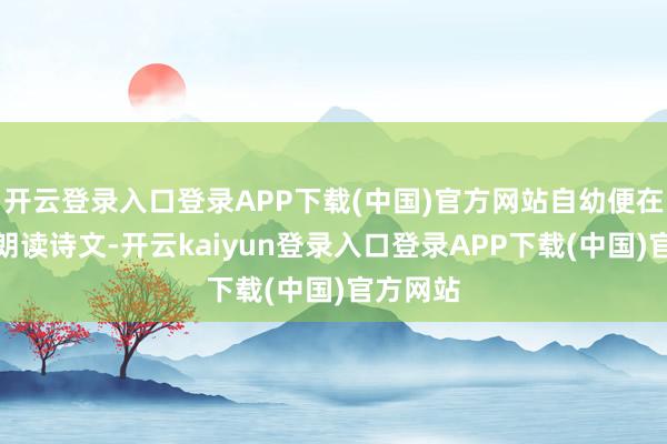 开云登录入口登录APP下载(中国)官方网站自幼便在荷香中朗读诗文-开云kaiyun登录入口登录APP下载(中国)官方网站