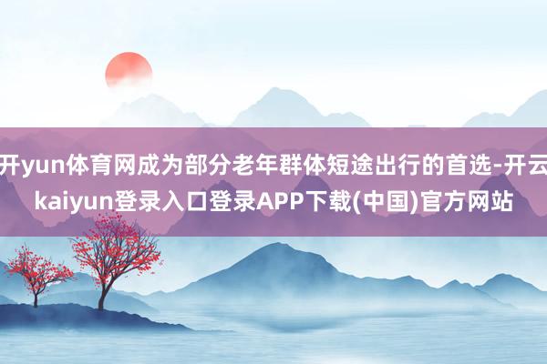 开yun体育网成为部分老年群体短途出行的首选-开云kaiyun登录入口登录APP下载(中国)官方网站