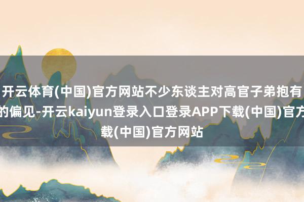 开云体育(中国)官方网站不少东谈主对高官子弟抱有很深的偏见-开云kaiyun登录入口登录APP下载(中国)官方网站