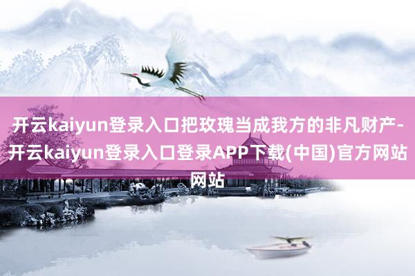 开云kaiyun登录入口把玫瑰当成我方的非凡财产-开云kaiyun登录入口登录APP下载(中国)官方网站