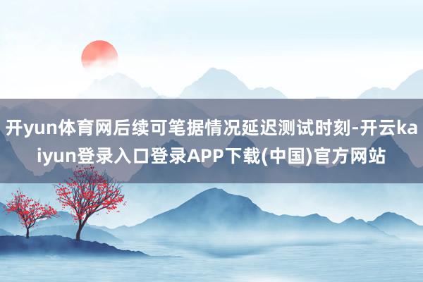 开yun体育网后续可笔据情况延迟测试时刻-开云kaiyun登录入口登录APP下载(中国)官方网站