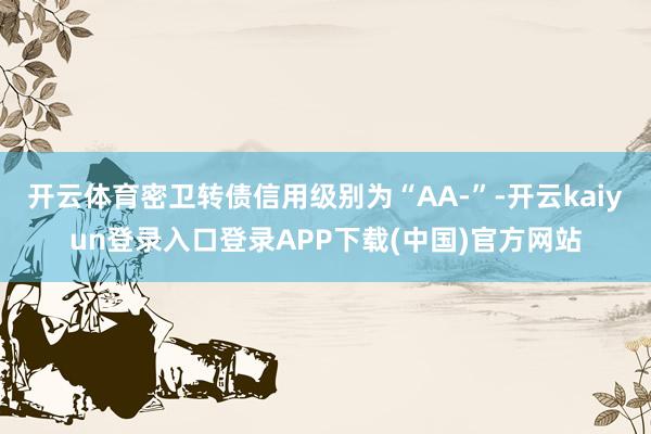 开云体育密卫转债信用级别为“AA-”-开云kaiyun登录入口登录APP下载(中国)官方网站