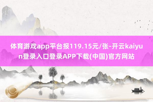 体育游戏app平台报119.15元/张-开云kaiyun登录入口登录APP下载(中国)官方网站