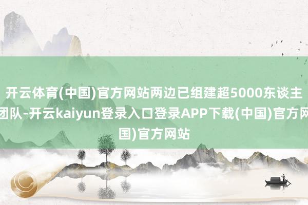 开云体育(中国)官方网站两边已组建超5000东谈主的团队-开云kaiyun登录入口登录APP下载(中国)官方网站