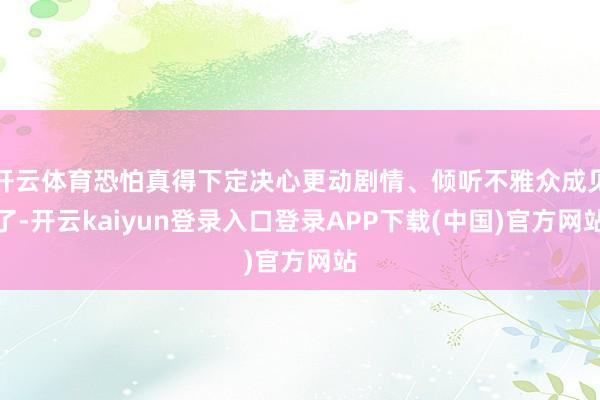 开云体育恐怕真得下定决心更动剧情、倾听不雅众成见了-开云kaiyun登录入口登录APP下载(中国)官方网站