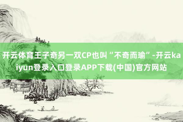开云体育王子奇另一双CP也叫“不奇而瑜”-开云kaiyun登录入口登录APP下载(中国)官方网站