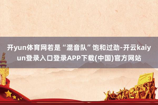 开yun体育网若是“混音队”饱和过劲-开云kaiyun登录入口登录APP下载(中国)官方网站