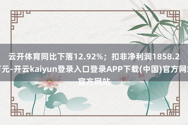 云开体育同比下落12.92%；扣非净利润1858.2万元-开云kaiyun登录入口登录APP下载(中国)官方网站